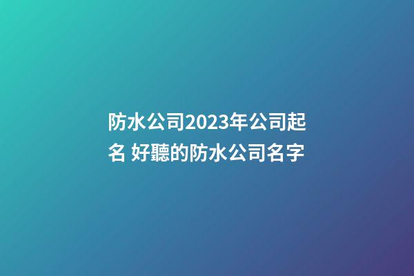 防水公司2023年公司起名 好聽的防水公司名字-第1張-公司起名-玄機派